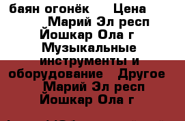 баян огонёк 2 › Цена ­ 16 000 - Марий Эл респ., Йошкар-Ола г. Музыкальные инструменты и оборудование » Другое   . Марий Эл респ.,Йошкар-Ола г.